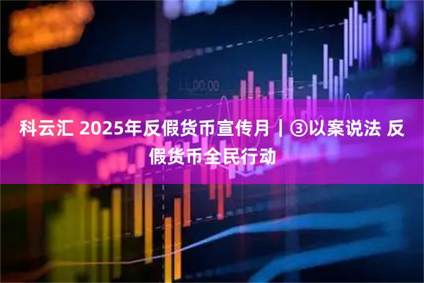 科云汇 2025年反假货币宣传月｜③以案说法 反假货币全民行动