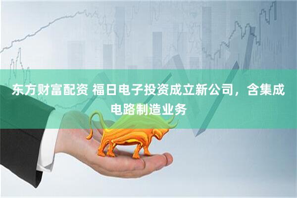 东方财富配资 福日电子投资成立新公司，含集成电路制造业务