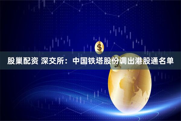 股巢配资 深交所：中国铁塔股份调出港股通名单