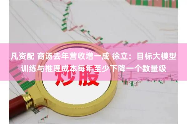 凡资配 商汤去年营收增一成 徐立：目标大模型训练与推理成本每年至少下降一个数量级