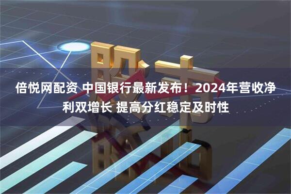 倍悦网配资 中国银行最新发布！2024年营收净利双增长 提高分红稳定及时性