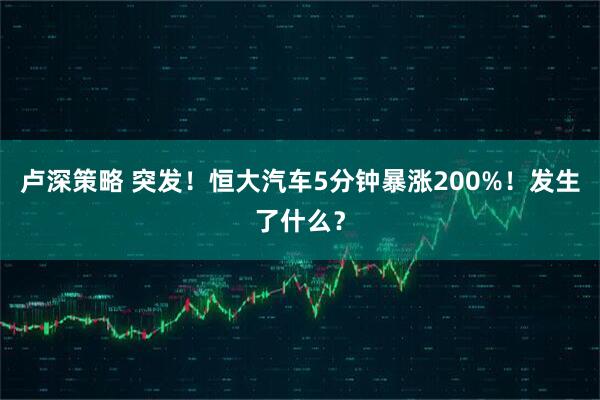 卢深策略 突发！恒大汽车5分钟暴涨200%！发生了什么？