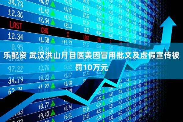 乐配资 武汉洪山月目医美因冒用批文及虚假宣传被罚10万元