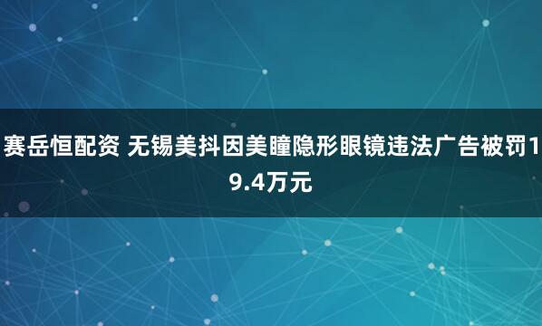 赛岳恒配资 无锡美抖因美瞳隐形眼镜违法广告被罚19.4万元