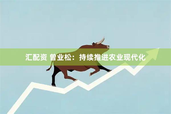 汇配资 曾业松：持续推进农业现代化