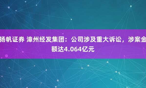 扬帆证券 漳州经发集团：公司涉及重大诉讼，涉案金额达4.064亿元
