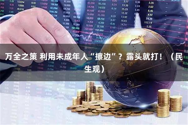 万全之策 利用未成年人“擦边”？露头就打！（民生观）