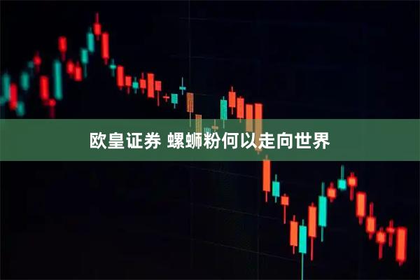 欧皇证券 螺蛳粉何以走向世界