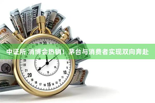 中证所 消博会热销！茅台与消费者实现双向奔赴