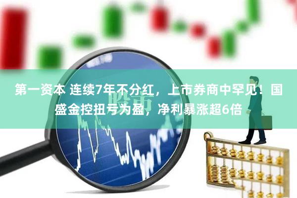 第一资本 连续7年不分红，上市券商中罕见！国盛金控扭亏为盈，净利暴涨超6倍