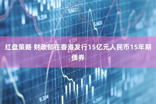 红盘策略 财政部在香港发行15亿元人民币15年期债券