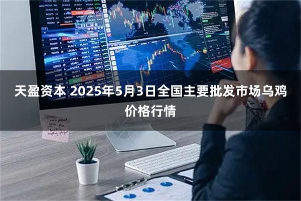 天盈资本 2025年5月3日全国主要批发市场乌鸡价格行情