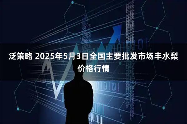 泛策略 2025年5月3日全国主要批发市场丰水梨价格行情