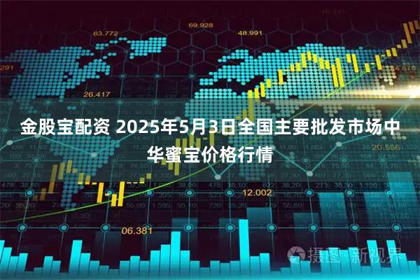 金股宝配资 2025年5月3日全国主要批发市场中华蜜宝价格行情