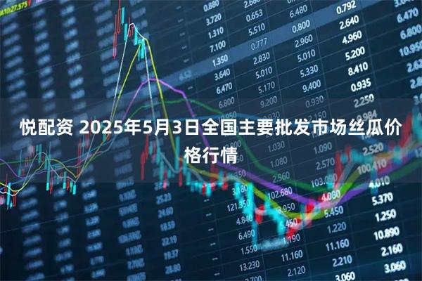 悦配资 2025年5月3日全国主要批发市场丝瓜价格行情