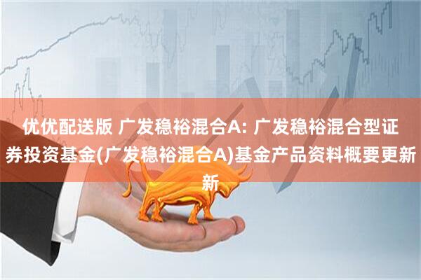 优优配送版 广发稳裕混合A: 广发稳裕混合型证券投资基金(广发稳裕混合A)基金产品资料概要更新