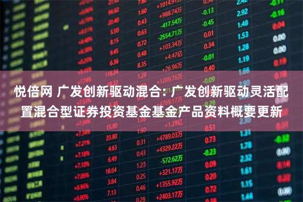 悦倍网 广发创新驱动混合: 广发创新驱动灵活配置混合型证券投资基金基金产品资料概要更新