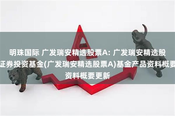 明珠国际 广发瑞安精选股票A: 广发瑞安精选股票型证券投资基金(广发瑞安精选股票A)基金产品资料概要更新