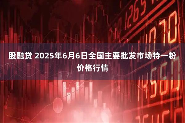 股融贷 2025年6月6日全国主要批发市场特一粉价格行情