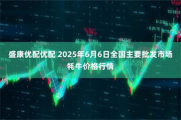 盛康优配优配 2025年6月6日全国主要批发市场牦牛价格行情
