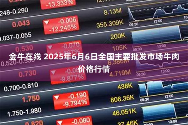 金牛在线 2025年6月6日全国主要批发市场牛肉价格行情