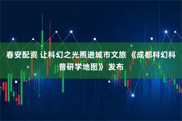 春安配资 让科幻之光照进城市文旅 《成都科幻科普研学地图》 发布