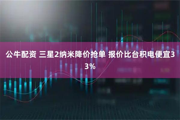 公牛配资 三星2纳米降价抢单 报价比台积电便宜33%