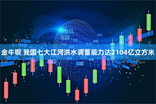 金牛呗 我国七大江河洪水调蓄能力达2104亿立方米