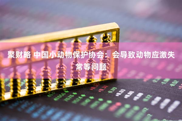 聚财略 中国小动物保护协会：会导致动物应激失常等问题