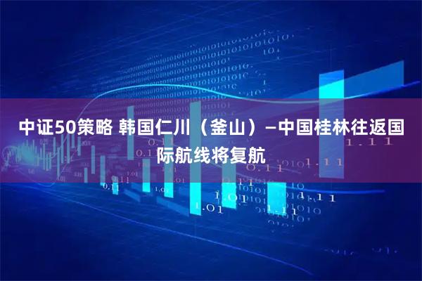 中证50策略 韩国仁川（釜山）—中国桂林往返国际航线将复航