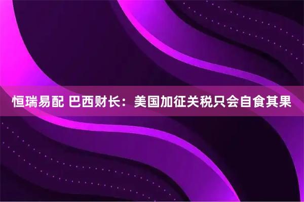 恒瑞易配 巴西财长：美国加征关税只会自食其果