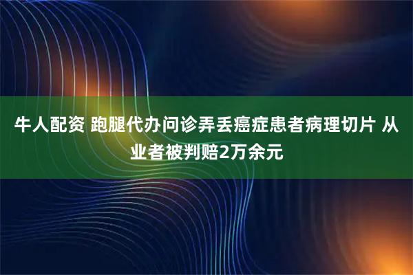 牛人配资 跑腿代办问诊弄丢癌症患者病理切片 从业者被判赔2万余元