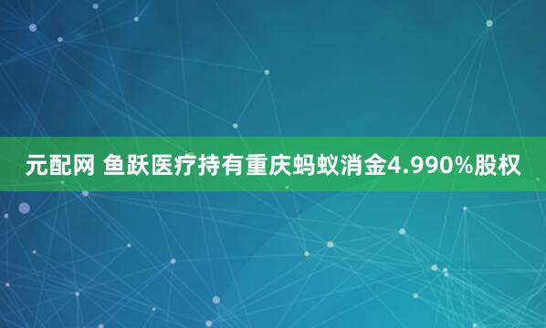元配网 鱼跃医疗持有重庆蚂蚁消金4.990%股权