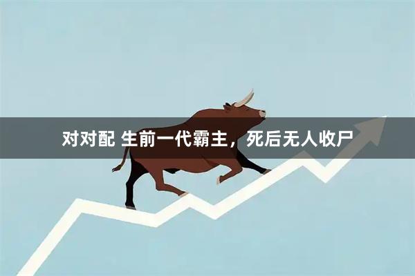 对对配 生前一代霸主，死后无人收尸