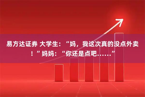 易方达证券 大学生：“妈，我这次真的没点外卖！”妈妈：“你还是点吧……”