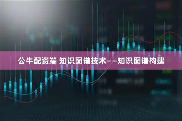 公牛配资端 知识图谱技术——知识图谱构建