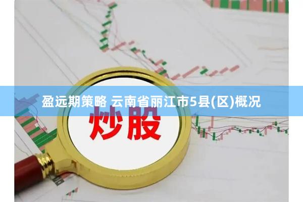 盈远期策略 云南省丽江市5县(区)概况