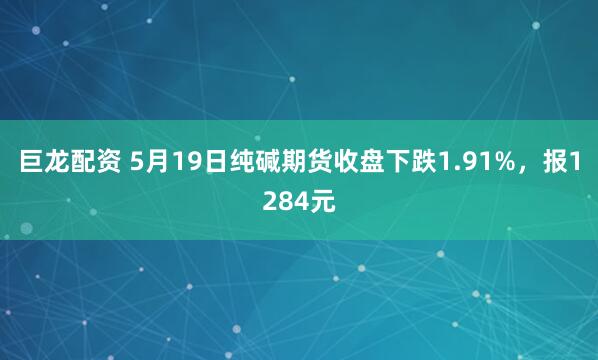 巨龙配资 5月19日纯碱期货收盘下跌1.91%，报1284元