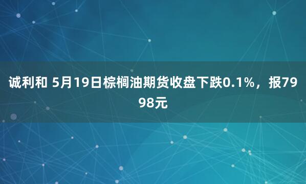 诚利和 5月19日棕榈油期货收盘下跌0.1%，报7998元