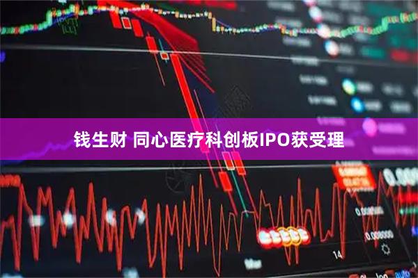 钱生财 同心医疗科创板IPO获受理