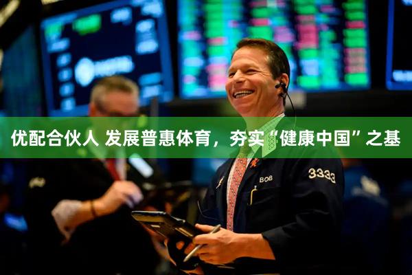 优配合伙人 发展普惠体育，夯实“健康中国”之基