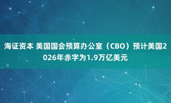 海证资本 美国国会预算办公室（CBO）预计美国2026年赤字为1.9万亿美元