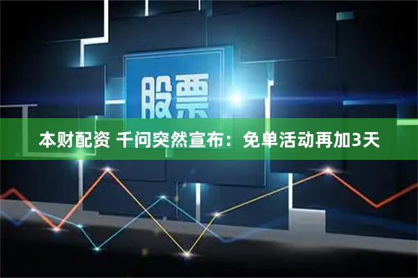 本财配资 千问突然宣布：免单活动再加3天