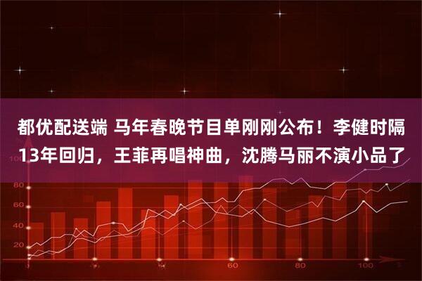 都优配送端 马年春晚节目单刚刚公布！李健时隔13年回归，王菲再唱神曲，沈腾马丽不演小品了