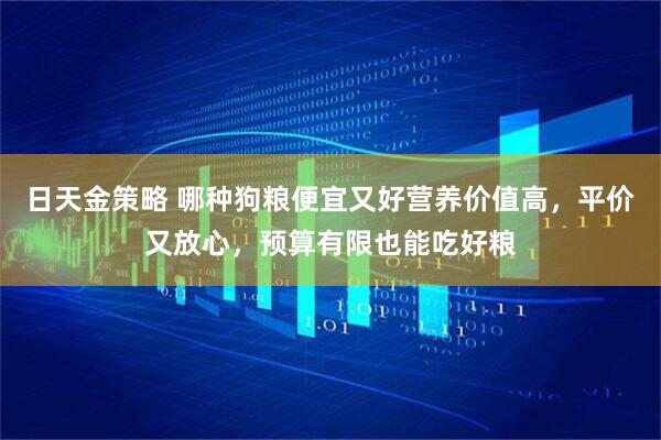 日天金策略 哪种狗粮便宜又好营养价值高，平价又放心，预算有限也能吃好粮