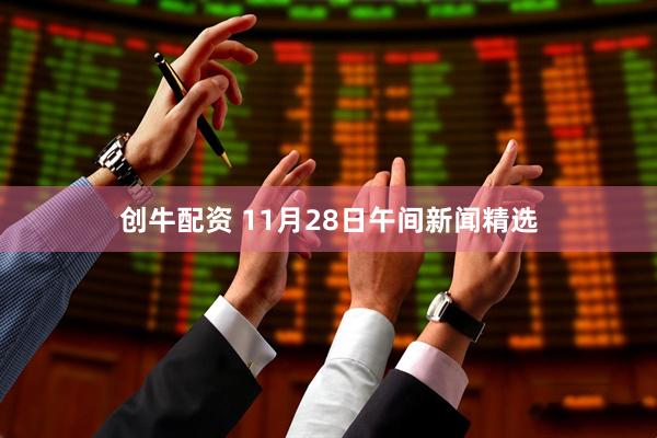 创牛配资 11月28日午间新闻精选