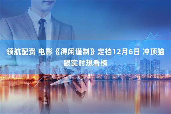 领航配资 电影《得闲谨制》定档12月6日 冲顶猫眼实时想看榜
