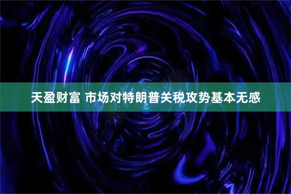 天盈财富 市场对特朗普关税攻势基本无感