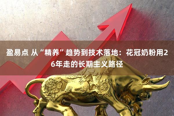 盈易点 从“精养”趋势到技术落地：花冠奶粉用26年走的长期主义路径