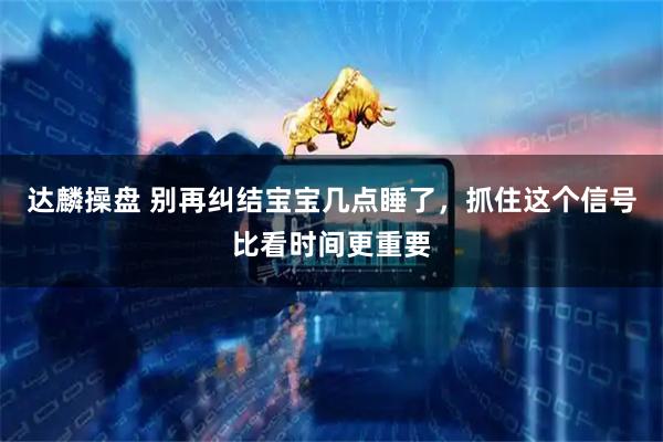 达麟操盘 别再纠结宝宝几点睡了，抓住这个信号比看时间更重要
